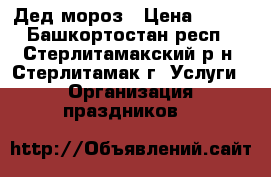 Дед мороз › Цена ­ 300 - Башкортостан респ., Стерлитамакский р-н, Стерлитамак г. Услуги » Организация праздников   